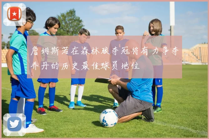 詹姆斯若在森林狼夺冠将有力争夺乔丹的历史最佳球员地位