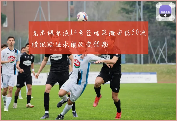 克尼佩尔谈14号签结果概率低50次模拟验证未能改变预期