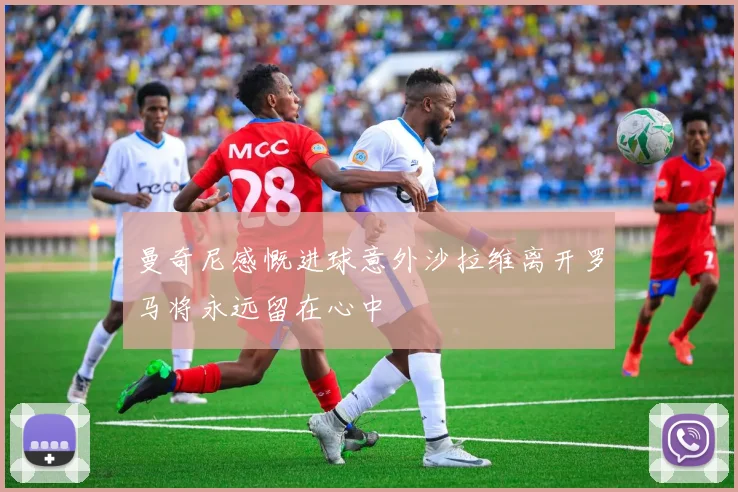 曼奇尼感慨进球意外沙拉维离开罗马将永远留在心中