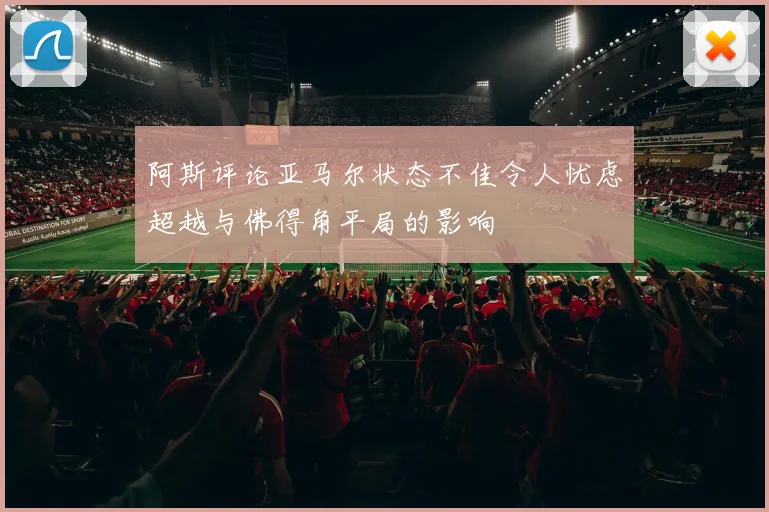 阿斯评论亚马尔状态不佳令人忧虑超越与佛得角平局的影响