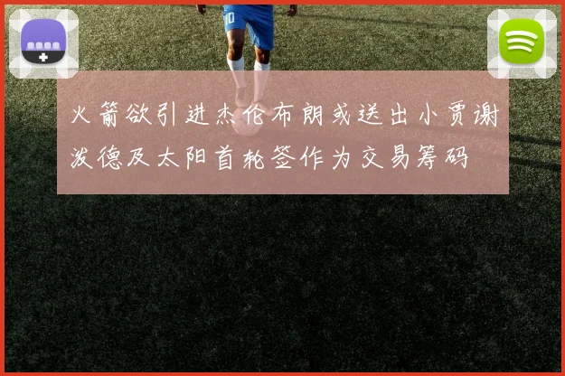 火箭欲引进杰伦布朗或送出小贾谢泼德及太阳首轮签作为交易筹码