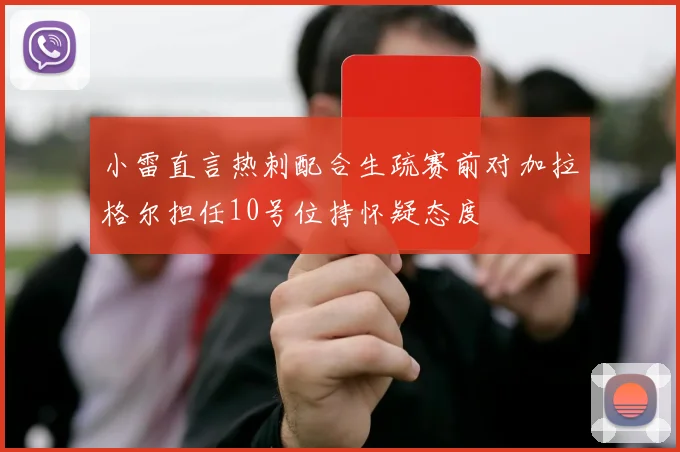 小雷直言热刺配合生疏赛前对加拉格尔担任10号位持怀疑态度