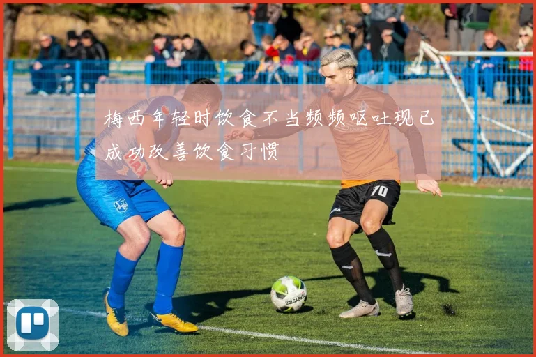 梅西年轻时饮食不当频频呕吐现已成功改善饮食习惯