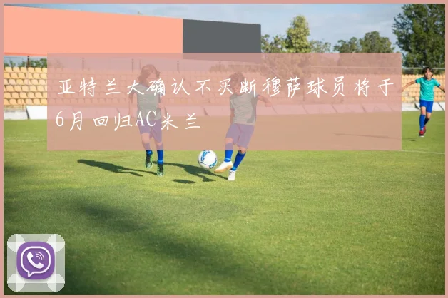 亚特兰大确认不买断穆萨球员将于6月回归AC米兰