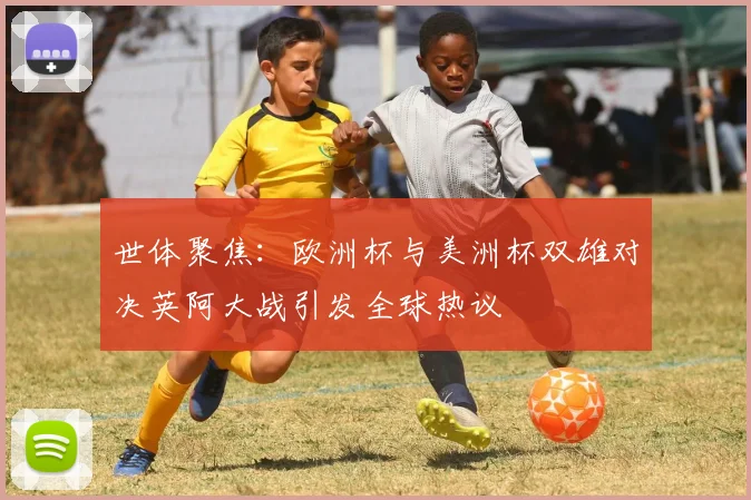 世体聚焦：欧洲杯与美洲杯双雄对决英阿大战引发全球热议