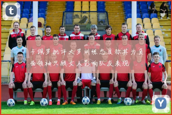 卡佩罗批评大罗训练态度称其为负面领袖只顾女人影响队友表现