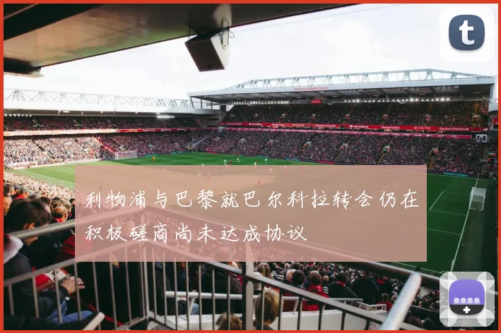 利物浦与巴黎就巴尔科拉转会仍在积极磋商尚未达成协议