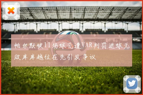 帕尔默破11场球荒遭VAR判罚进球无效库库越位在先引发争议