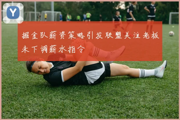 掘金队薪资策略引发联盟关注老板未下调薪水指令