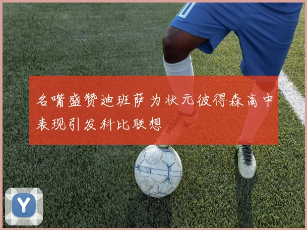 名嘴盛赞迪班萨为状元彼得森高中表现引发科比联想