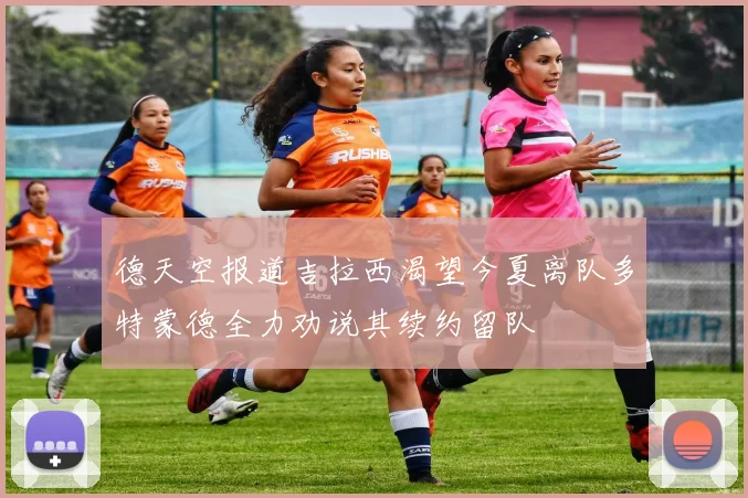 德天空报道吉拉西渴望今夏离队多特蒙德全力劝说其续约留队