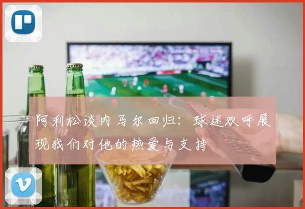 阿利松谈内马尔回归：球迷欢呼展现我们对他的热爱与支持
