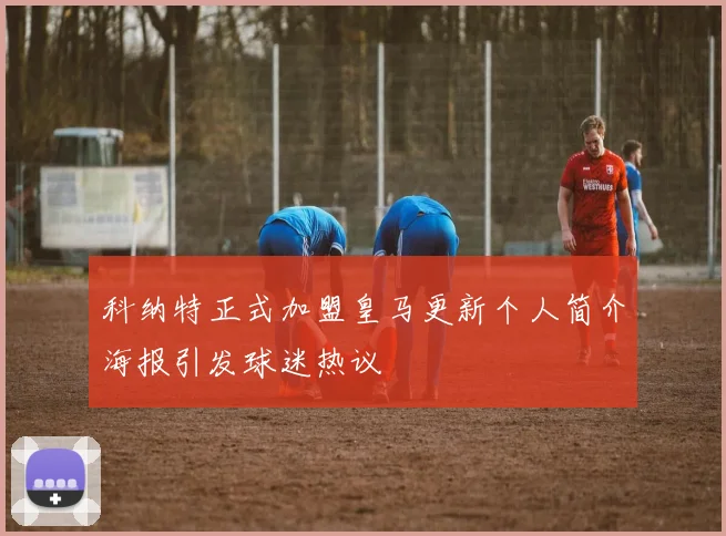 科纳特正式加盟皇马更新个人简介海报引发球迷热议