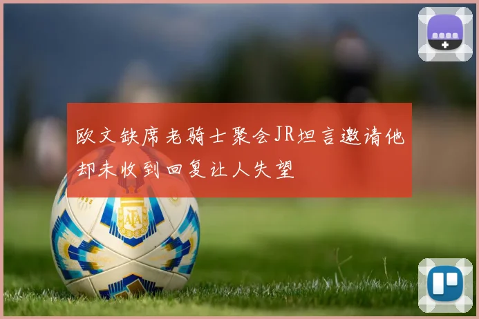 欧文缺席老骑士聚会JR坦言邀请他却未收到回复让人失望