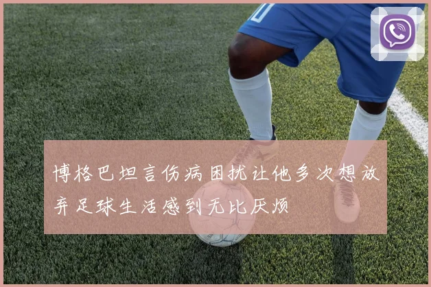 博格巴坦言伤病困扰让他多次想放弃足球生活感到无比厌烦