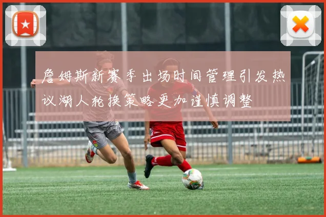 詹姆斯新赛季出场时间管理引发热议湖人轮换策略更加谨慎调整