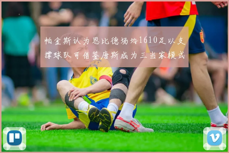 帕金斯认为恩比德场均1610足以支撑球队可借鉴唐斯成为三当家模式