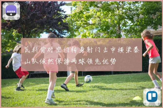 瓦科背对空门转身射门击中横梁泰山队依然保持两球领先优势
