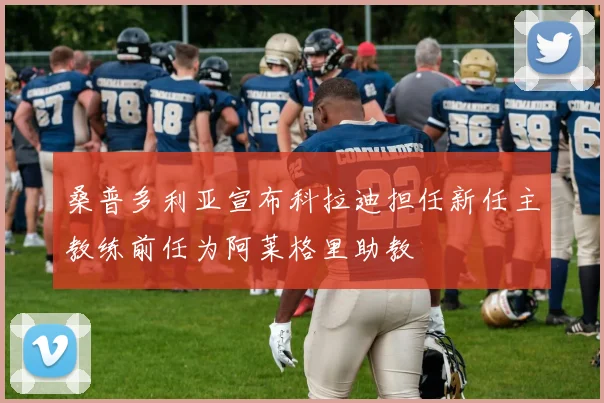 桑普多利亚宣布科拉迪担任新任主教练前任为阿莱格里助教