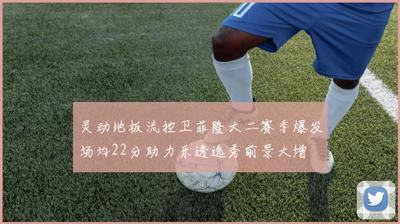 灵动地板流控卫菲隆大二赛季爆发场均22分助力乐透选秀前景大增