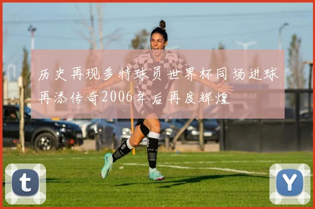 历史再现多特球员世界杯同场进球再添传奇2006年后再度辉煌