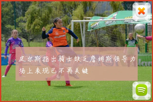 皮尔斯指出骑士缺乏詹姆斯领导力场上表现已不再关键