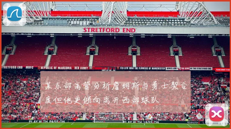 某东部高管分析詹姆斯与勇士契合度但他更倾向离开西部球队