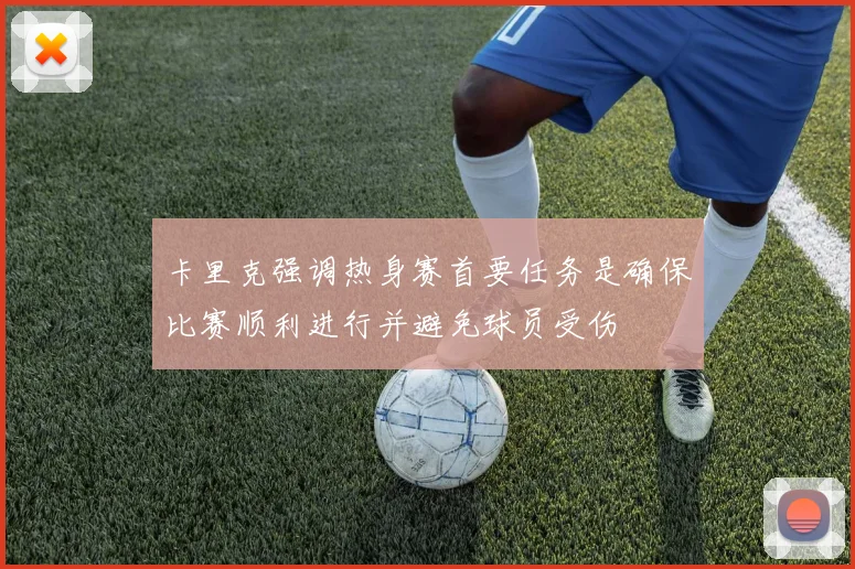 卡里克强调热身赛首要任务是确保比赛顺利进行并避免球员受伤